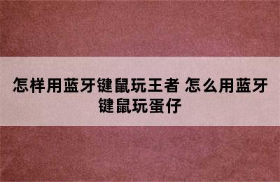 怎样用蓝牙键鼠玩王者 怎么用蓝牙键鼠玩蛋仔